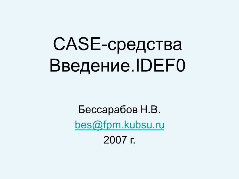 CASE-средства Введение.IDEF0 Бессарабов Н.В. bes@fpm.kubsu.ru 2007 г.